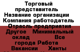 Торговый представитель › Название организации ­ Компания-работодатель › Отрасль предприятия ­ Другое › Минимальный оклад ­ 24 000 - Все города Работа » Вакансии   . Ханты-Мансийский,Когалым г.